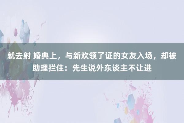 就去射 婚典上，与新欢领了证的女友入场，却被助理拦住：先生说外东谈主不让进