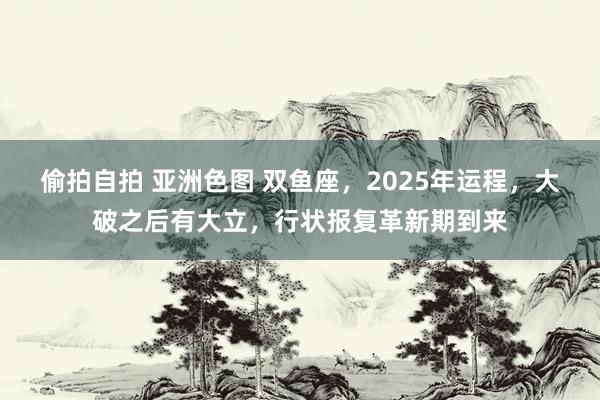 偷拍自拍 亚洲色图 双鱼座，2025年运程，大破之后有大立，行状报复革新期到来