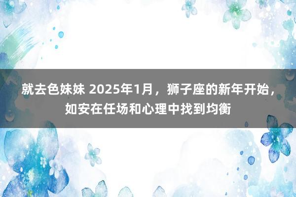 就去色妹妹 2025年1月，狮子座的新年开始，如安在任场和心理中找到均衡