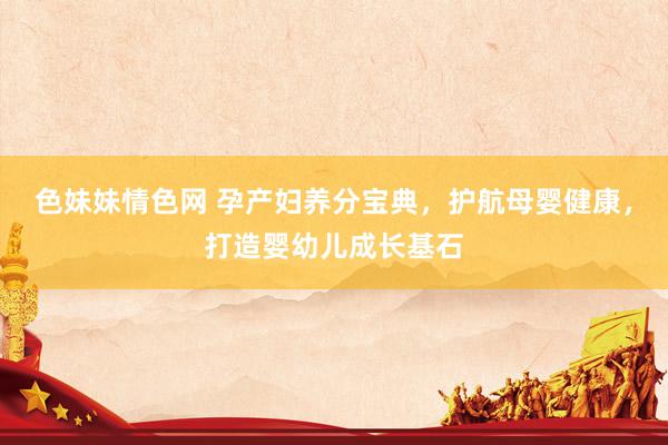 色妹妹情色网 孕产妇养分宝典，护航母婴健康，打造婴幼儿成长基石