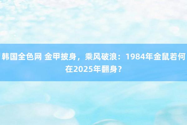 韩国全色网 金甲披身，乘风破浪：1984年金鼠若何在2025年翻身？