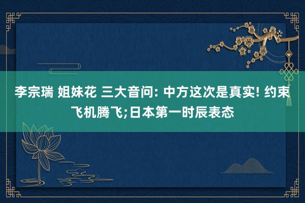 李宗瑞 姐妹花 三大音问: 中方这次是真实! 约束飞机腾飞;日本第一时辰表态