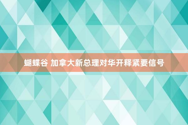 蝴蝶谷 加拿大新总理对华开释紧要信号