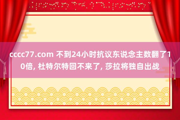 cccc77.com 不到24小时抗议东说念主数翻了10倍, 杜特尔特回不来了, 莎拉将独自出战