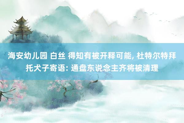 海安幼儿园 白丝 得知有被开释可能, 杜特尔特拜托犬子寄语: 通盘东说念主齐将被清理