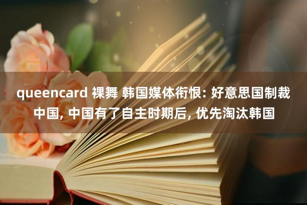queencard 裸舞 韩国媒体衔恨: 好意思国制裁中国, 中国有了自主时期后, 优先淘汰韩国