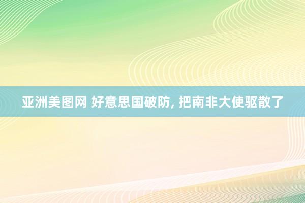 亚洲美图网 好意思国破防, 把南非大使驱散了