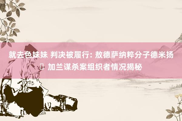就去色妹妹 判决被履行: 敖德萨纳粹分子德米扬・加兰谋杀案组织者情况揭秘