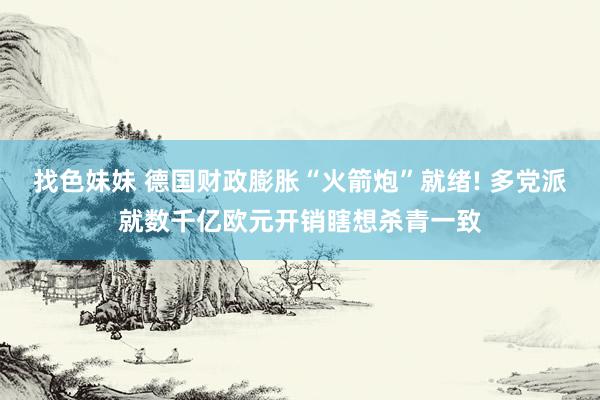 找色妹妹 德国财政膨胀“火箭炮”就绪! 多党派就数千亿欧元开销瞎想杀青一致