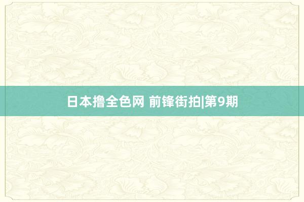 日本撸全色网 前锋街拍|第9期
