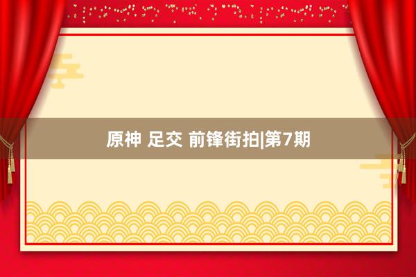 原神 足交 前锋街拍|第7期