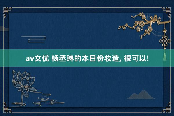 av女优 杨丞琳的本日份妆造, 很可以!