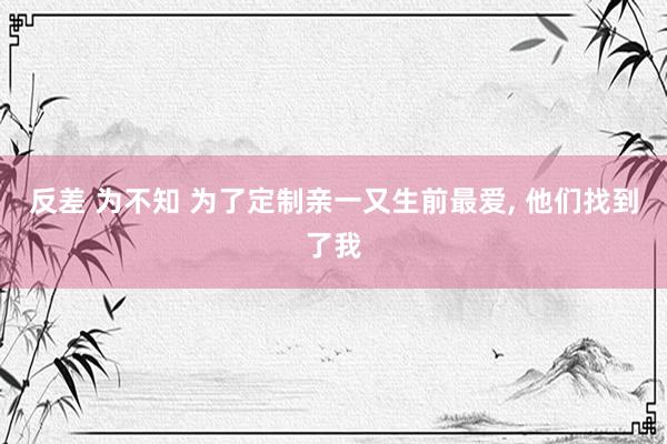 反差 为不知 为了定制亲一又生前最爱, 他们找到了我