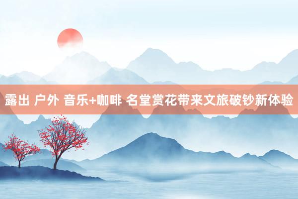 露出 户外 音乐+咖啡 名堂赏花带来文旅破钞新体验