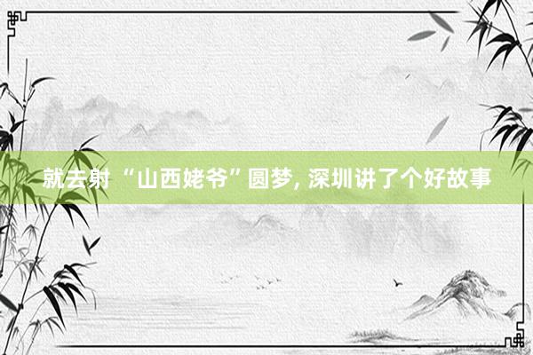 就去射 “山西姥爷”圆梦, 深圳讲了个好故事