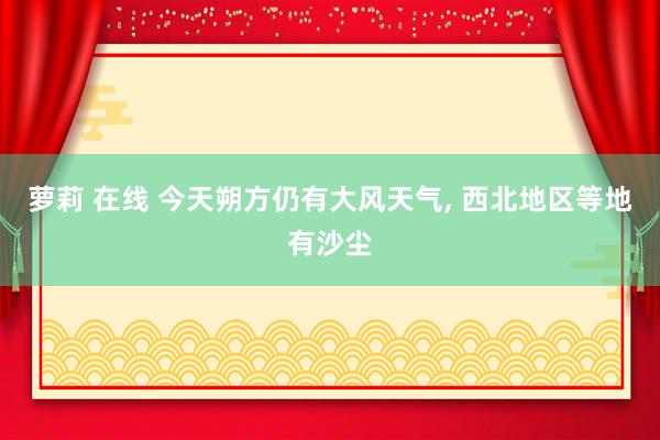 萝莉 在线 今天朔方仍有大风天气, 西北地区等地有沙尘
