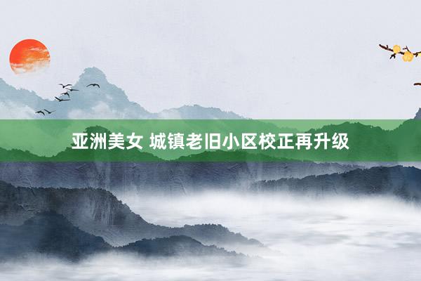 亚洲美女 城镇老旧小区校正再升级