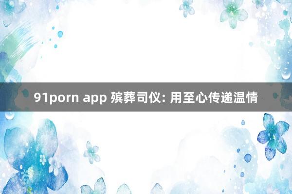 91porn app 殡葬司仪: 用至心传递温情