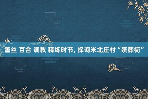 蕾丝 百合 调教 精练时节, 探询米北庄村“殡葬街”