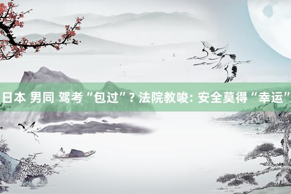 日本 男同 驾考“包过”? 法院教唆: 安全莫得“幸运”