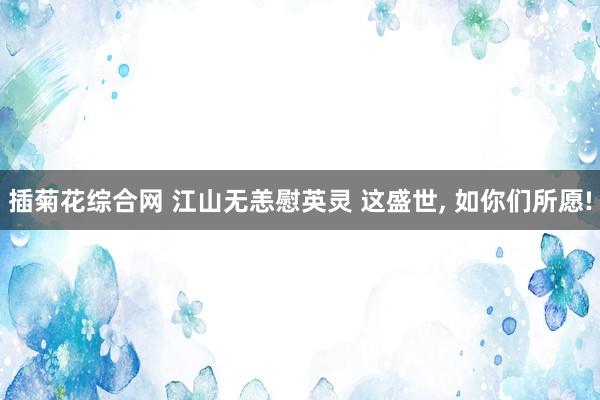 插菊花综合网 江山无恙慰英灵 这盛世, 如你们所愿!