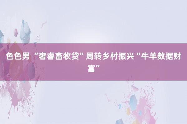 色色男 “奢睿畜牧贷”周转乡村振兴“牛羊数据财富”