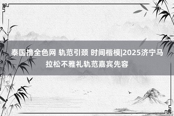 泰国撸全色网 轨范引颈 时间楷模|2025济宁马拉松不雅礼轨范嘉宾先容