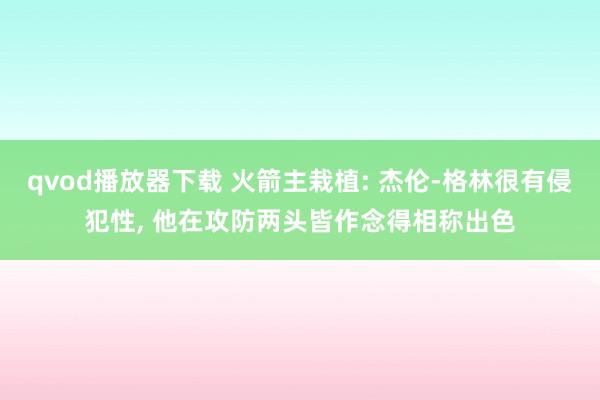 qvod播放器下载 火箭主栽植: 杰伦-格林很有侵犯性, 他在攻防两头皆作念得相称出色
