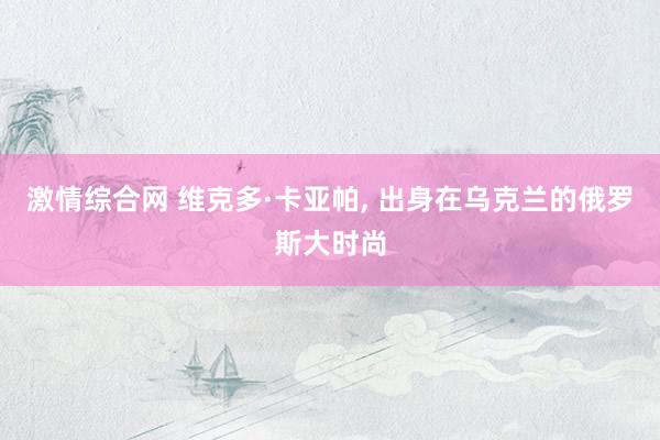 激情综合网 维克多·卡亚帕, 出身在乌克兰的俄罗斯大时尚