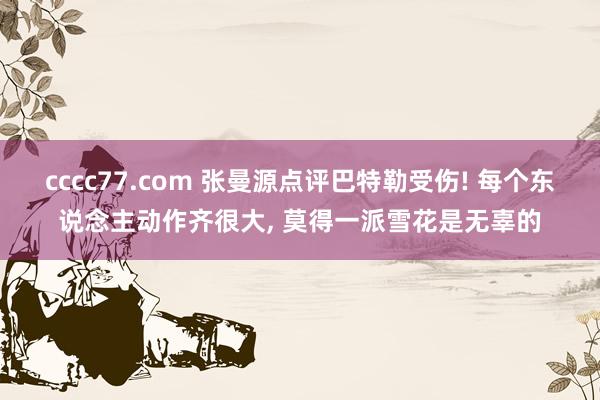 cccc77.com 张曼源点评巴特勒受伤! 每个东说念主动作齐很大, 莫得一派雪花是无辜的