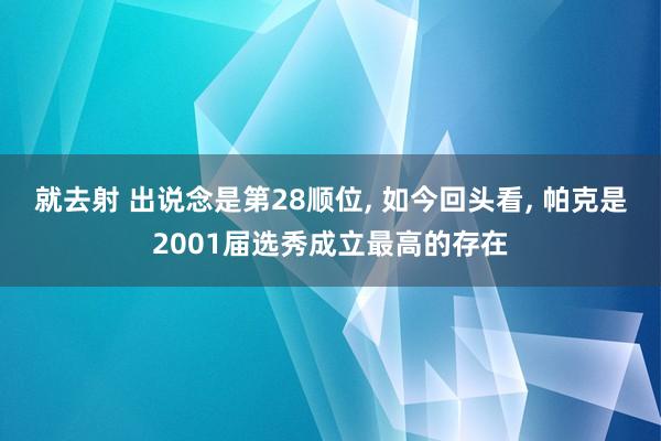 就去射 出说念是第28顺位, 如今回头看, 帕克是2001届选秀成立最高的存在