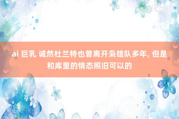 ai 巨乳 诚然杜兰特也曾离开枭雄队多年, 但是和库里的情态照旧可以的