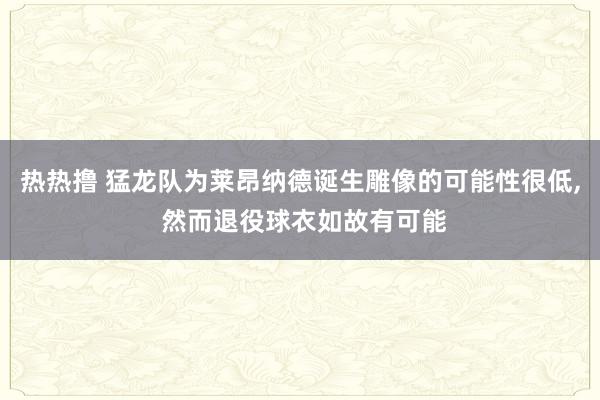 热热撸 猛龙队为莱昂纳德诞生雕像的可能性很低, 然而退役球衣如故有可能
