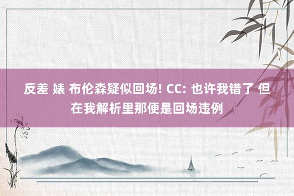 反差 婊 布伦森疑似回场! CC: 也许我错了 但在我解析里那便是回场违例