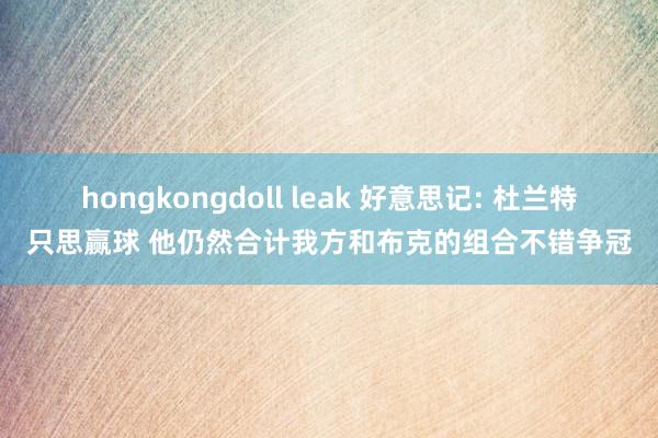 hongkongdoll leak 好意思记: 杜兰特只思赢球 他仍然合计我方和布克的组合不错争冠