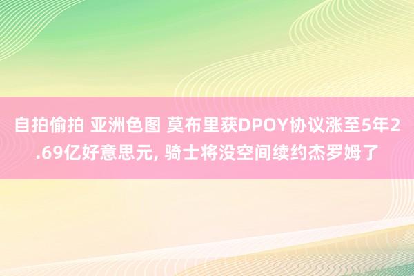 自拍偷拍 亚洲色图 莫布里获DPOY协议涨至5年2.69亿好意思元, 骑士将没空间续约杰罗姆了