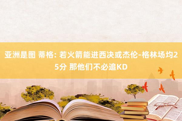 亚洲是图 蒂格: 若火箭能进西决或杰伦-格林场均25分 那他们不必追KD