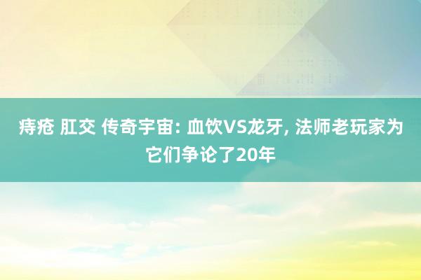 痔疮 肛交 传奇宇宙: 血饮VS龙牙, 法师老玩家为它们争论了20年