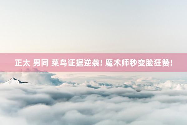正太 男同 菜鸟证据逆袭! 魔术师秒变脸狂赞!
