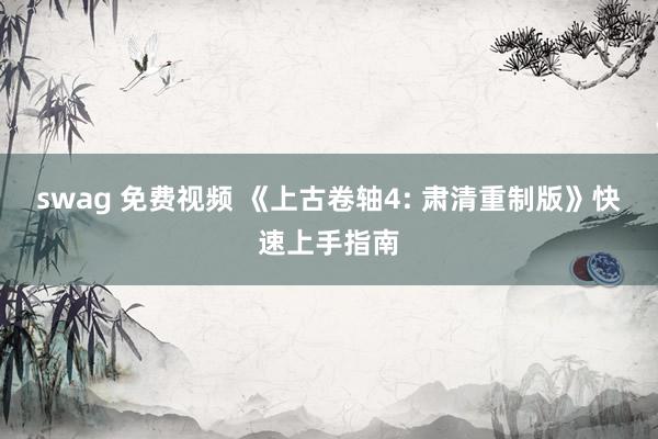 swag 免费视频 《上古卷轴4: 肃清重制版》快速上手指南