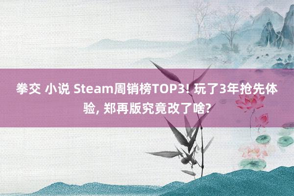 拳交 小说 Steam周销榜TOP3! 玩了3年抢先体验, 郑再版究竟改了啥?