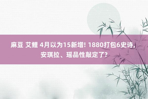 麻豆 艾鲤 4月以为15新增! 1880打包6史诗, 安琪拉、瑶品性敲定了?