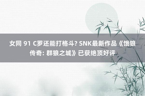 女同 91 C罗还能打格斗? SNK最新作品《饿狼传奇: 群狼之城》已获绝顶好评