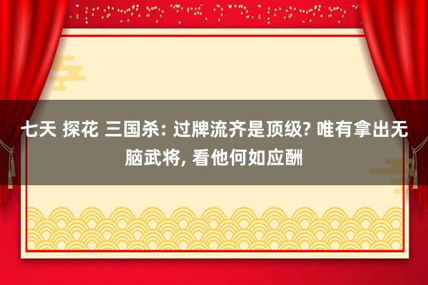 七天 探花 三国杀: 过牌流齐是顶级? 唯有拿出无脑武将, 看他何如应酬