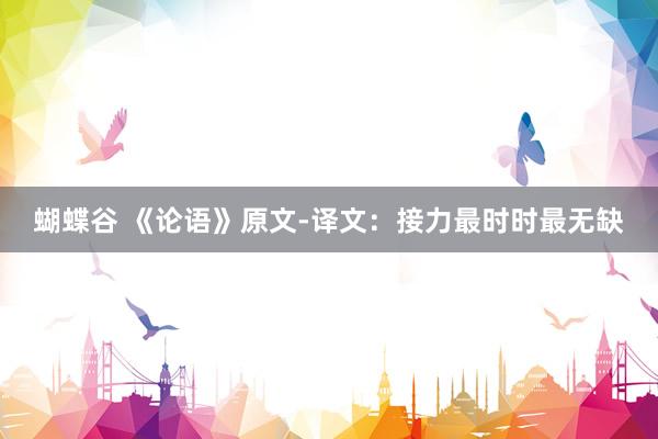 蝴蝶谷 《论语》原文-译文：接力最时时最无缺