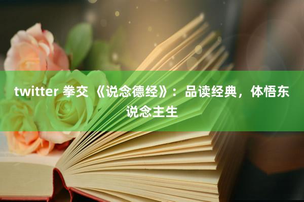 twitter 拳交 《说念德经》：品读经典，体悟东说念主生
