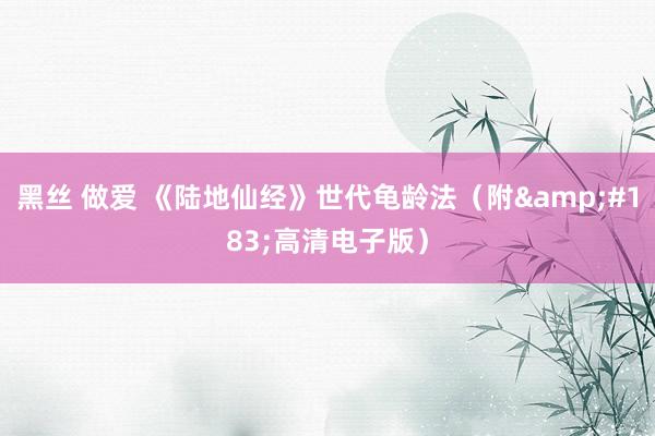 黑丝 做爱 《陆地仙经》世代龟龄法（附&#183;高清电子版）