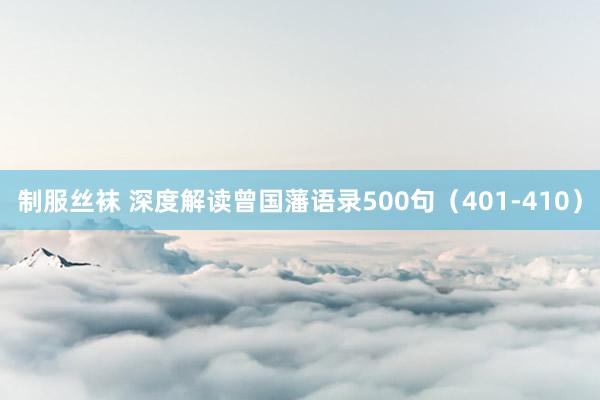 制服丝袜 深度解读曾国藩语录500句（401-410）