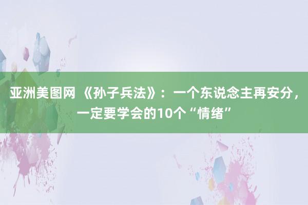 亚洲美图网 《孙子兵法》：一个东说念主再安分，一定要学会的10个“情绪”