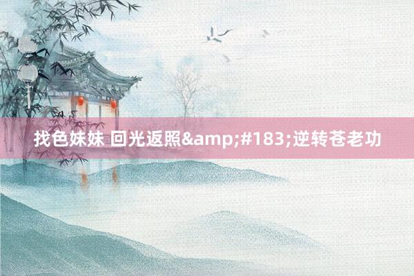 找色妹妹 回光返照&#183;逆转苍老功